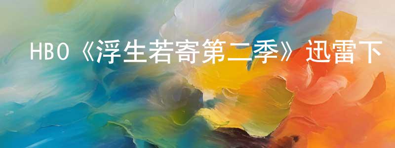 昌良發布HBO《浮生若寄第二季》迅雷下載/在線觀看/百度云-都市/情感-美劇天堂